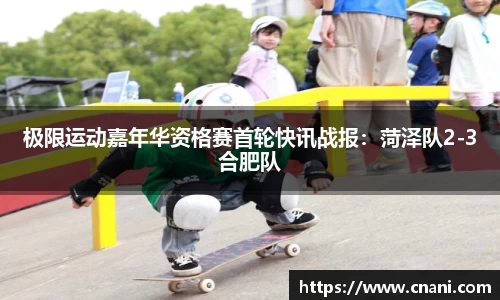 极限运动嘉年华资格赛首轮快讯战报：菏泽队2-3合肥队